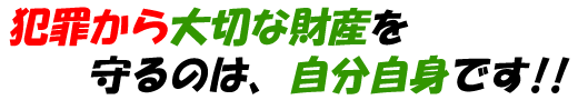 犯罪から大切な財産を守るのは、自分自身です!!